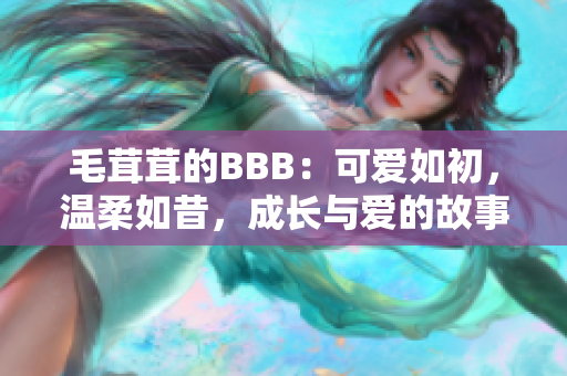 毛茸茸的BBB：可爱如初，温柔如昔，成长与爱的故事