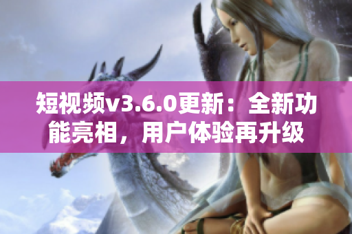 短视频v3.6.0更新：全新功能亮相，用户体验再升级