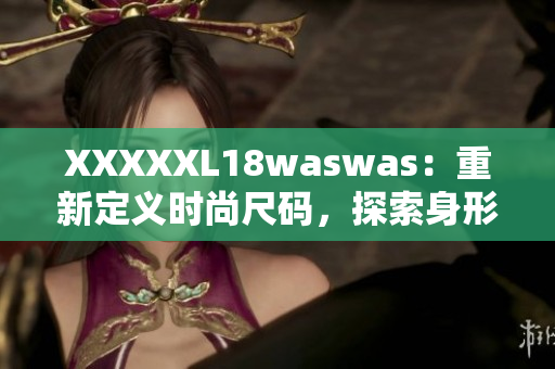 XXXXXL18waswas：重新定义时尚尺码，探索身形多样美