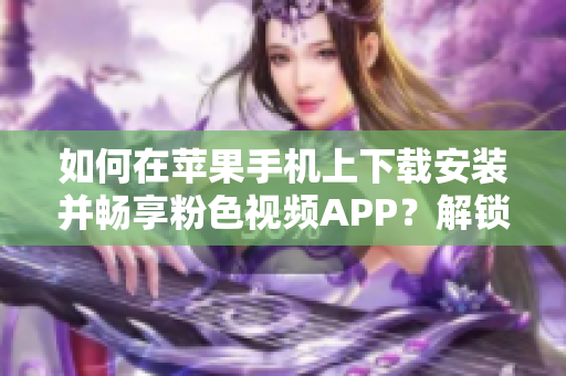 如何在苹果手机上下载安装并畅享粉色视频APP？解锁无限观影体验！