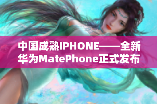 中国成熟IPHONE——全新华为MatePhone正式发布