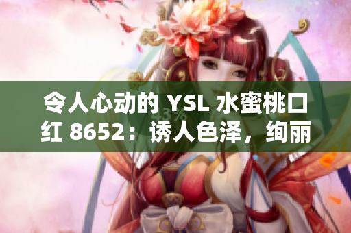 令人心动的 YSL 水蜜桃口红 8652：诱人色泽，绚丽光泽！