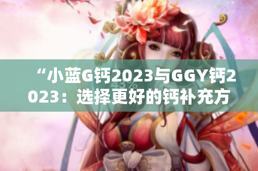 “小蓝G钙2023与GGY钙2023：选择更好的钙补充方案”