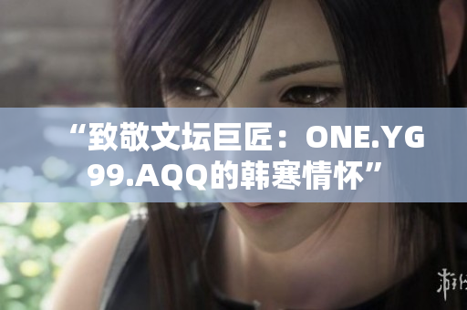 “致敬文坛巨匠：ONE.YG99.AQQ的韩寒情怀”