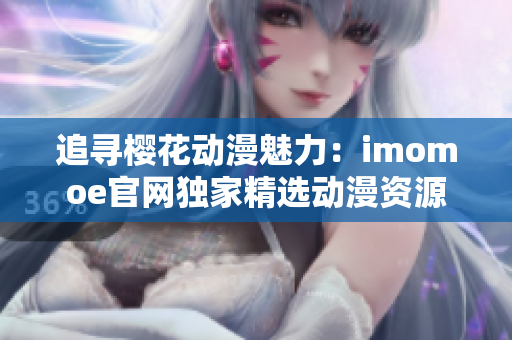 追寻樱花动漫魅力：imomoe官网独家精选动漫资源