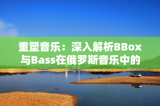 重塑音乐：深入解析BBox与Bass在俄罗斯音乐中的重要地位