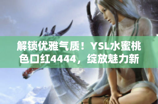 解锁优雅气质！YSL水蜜桃色口红4444，绽放魅力新高度