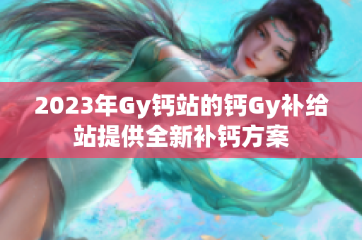 2023年Gy钙站的钙Gy补给站提供全新补钙方案