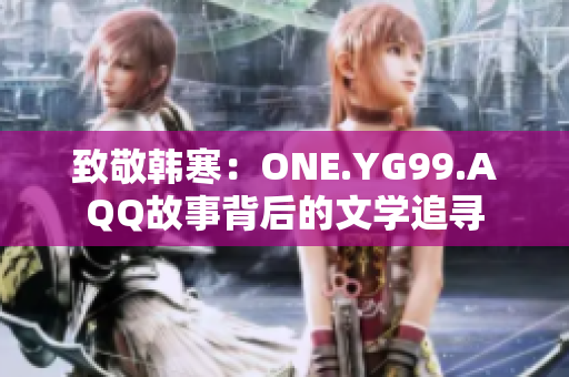 致敬韩寒：ONE.YG99.AQQ故事背后的文学追寻