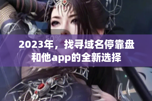 2023年，找寻域名停靠盘和他app的全新选择