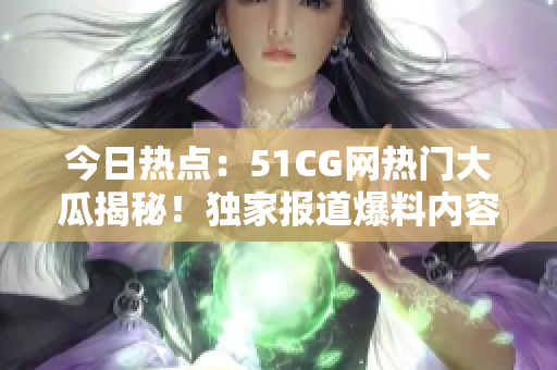 今日热点：51CG网热门大瓜揭秘！独家报道爆料内容，精彩绝伦！