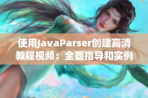 使用JavaParser创建高清教程视频：全面指导和实例演练