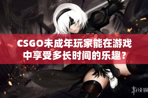 CSGO未成年玩家能在游戏中享受多长时间的乐趣？