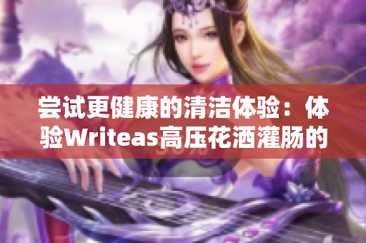 尝试更健康的清洁体验：体验Writeas高压花洒灌肠的独特效果