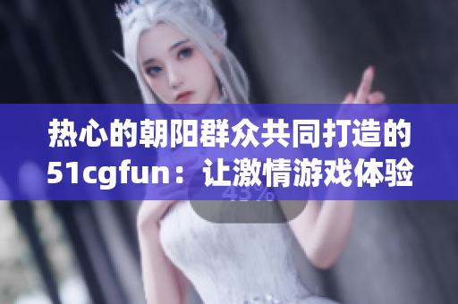 热心的朝阳群众共同打造的51cgfun：让激情游戏体验更上一层楼