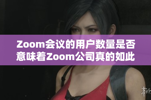 Zoom会议的用户数量是否意味着Zoom公司真的如此强大？