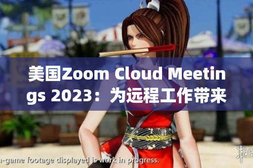 美国Zoom Cloud Meetings 2023：为远程工作带来的变革