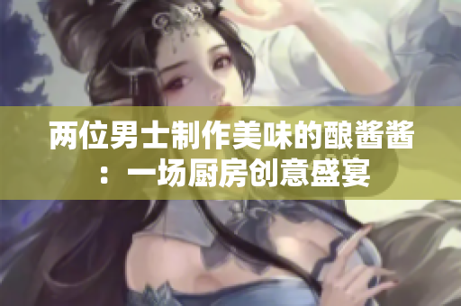 两位男士制作美味的酿酱酱：一场厨房创意盛宴