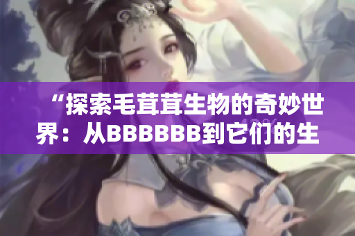 “探索毛茸茸生物的奇妙世界：从BBBBBB到它们的生态角色”