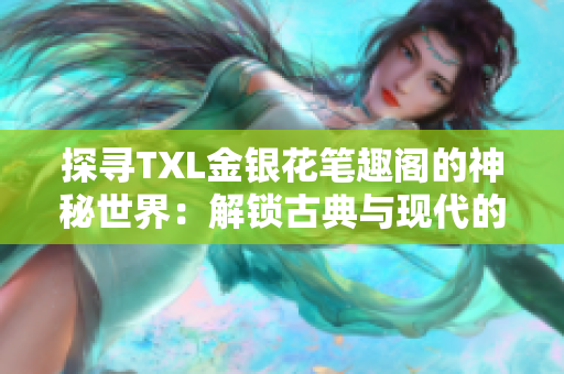 探寻TXL金银花笔趣阁的神秘世界：解锁古典与现代的交融之美