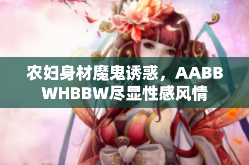 农妇身材魔鬼诱惑，AABBWHBBW尽显性感风情