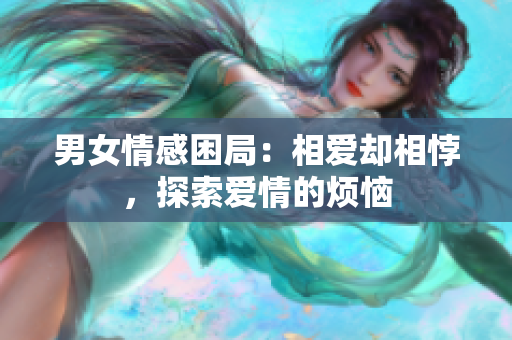 男女情感困局：相爱却相悖，探索爱情的烦恼