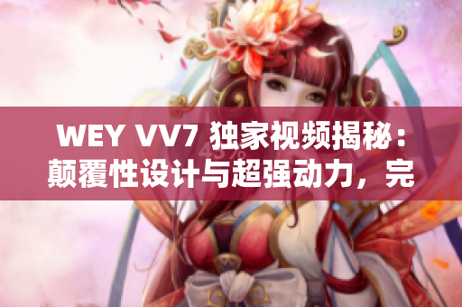 WEY VV7 独家视频揭秘：颠覆性设计与超强动力，完美诠释豪华SUV魅力