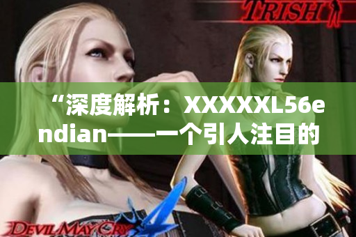 “深度解析：XXXXXL56endian——一个引人注目的技术现象！”