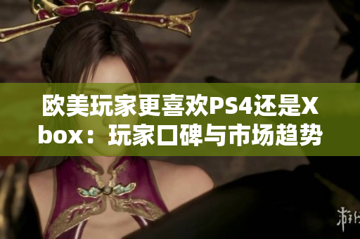 欧美玩家更喜欢PS4还是Xbox：玩家口碑与市场趋势对比