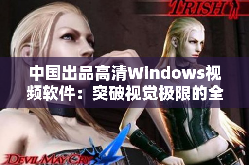 中国出品高清Windows视频软件：突破视觉极限的全新体验