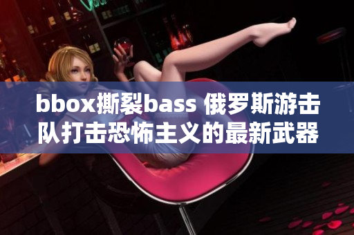 bbox撕裂bass 俄罗斯游击队打击恐怖主义的最新武器