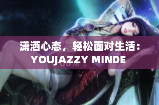 潇洒心态，轻松面对生活：YOUJAZZY MINDE 