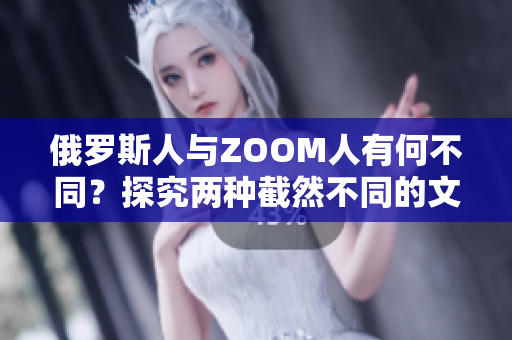 俄罗斯人与ZOOM人有何不同？探究两种截然不同的文化体验和沟通方式