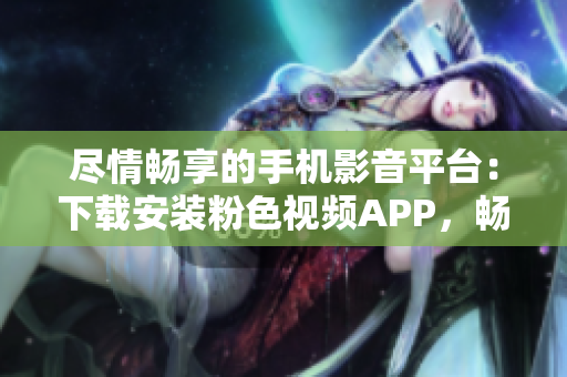 尽情畅享的手机影音平台：下载安装粉色视频APP，畅享无限精彩内容