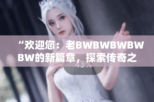 “欢迎您：老BWBWBWBWBW的新篇章，探索传奇之路！”