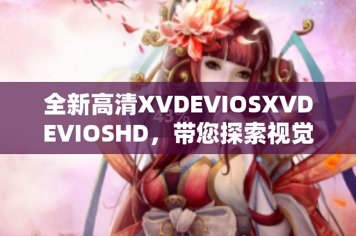 全新高清XVDEVIOSXVDEVIOSHD，带您探索视觉盛宴