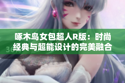 啄木鸟女包超人R版：时尚经典与超能设计的完美融合