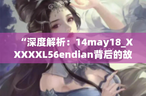 “深度解析：14may18_XXXXXL56endian背后的故事与意义”