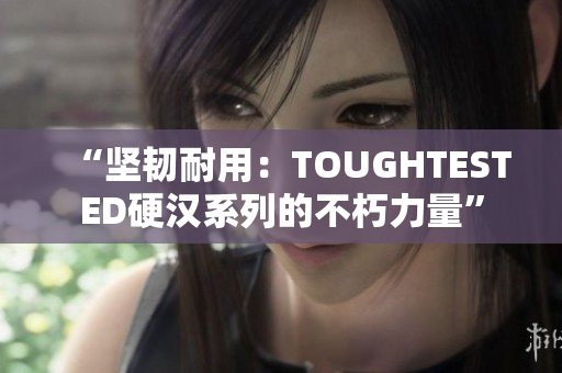 “坚韧耐用：TOUGHTESTED硬汉系列的不朽力量”