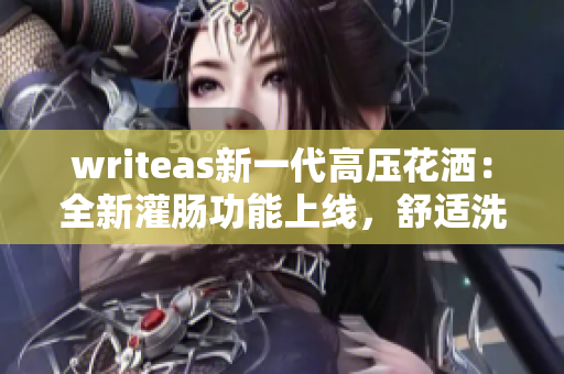 writeas新一代高压花洒：全新灌肠功能上线，舒适洗浴体验升级