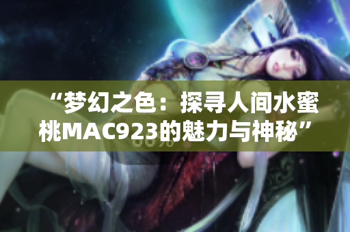 “梦幻之色：探寻人间水蜜桃MAC923的魅力与神秘”