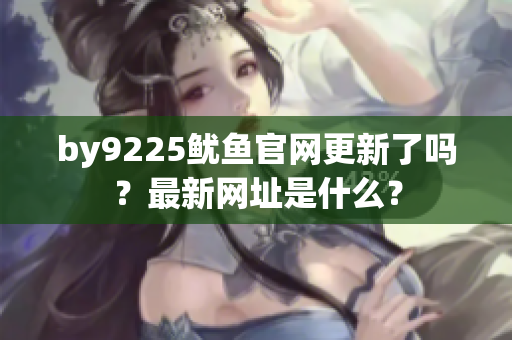 by9225鱿鱼官网更新了吗？最新网址是什么？