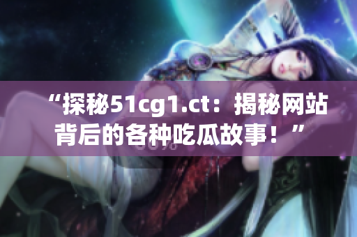 “探秘51cg1.ct：揭秘网站背后的各种吃瓜故事！”