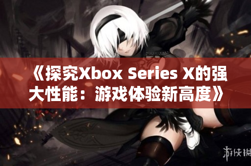 《探究Xbox Series X的强大性能：游戏体验新高度》