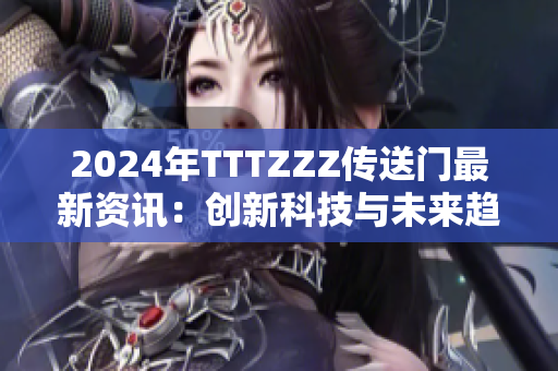 2024年TTTZZZ传送门最新资讯：创新科技与未来趋势的深度探讨