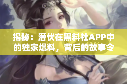 揭秘：潜伏在黑料社APP中的独家爆料，背后的故事令人惊讶！