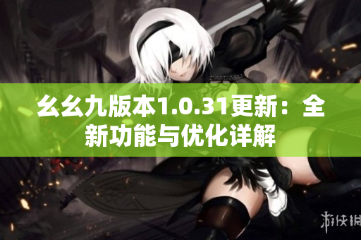 幺幺九版本1.0.31更新：全新功能与优化详解