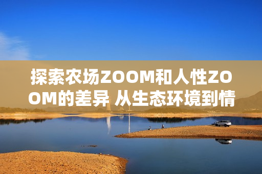 探索农场ZOOM和人性ZOOM的差异 从生态环境到情感互动