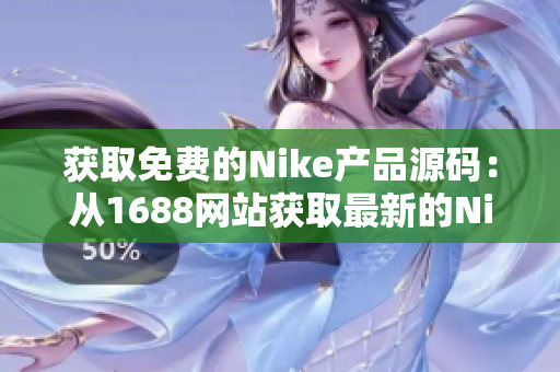 获取免费的Nike产品源码：从1688网站获取最新的Nike商品信息！