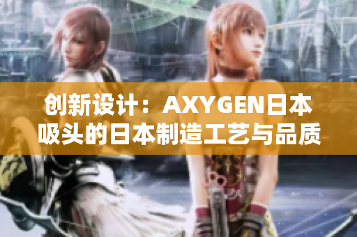 创新设计：AXYGEN日本吸头的日本制造工艺与品质